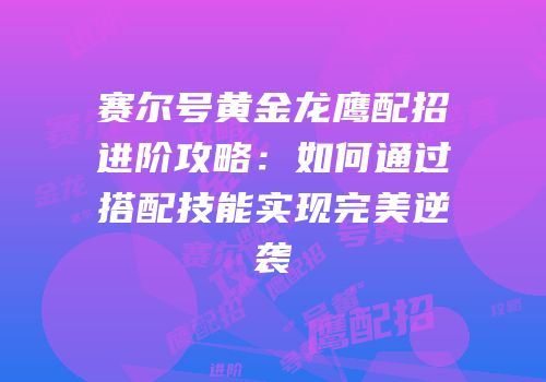 赛尔号黄金龙鹰配招进阶攻略:如何通过搭配技能实现完美逆袭