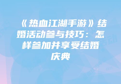 《热血江湖手游》结婚活动参与技巧：怎样参加并享受结婚庆典