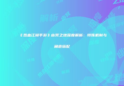 《热血江湖手游》幽冥之地深度解析：特殊机制与角色搭配