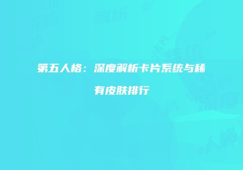 第五人格：深度解析卡片系统与稀有皮肤排行