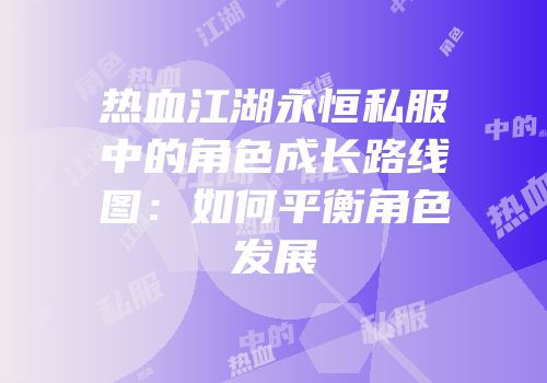 热血江湖永恒私服中的角色成长路线图：如何平衡角色发展