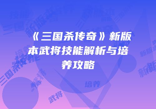 《三国杀传奇》新版本武将技能解析与培养攻略