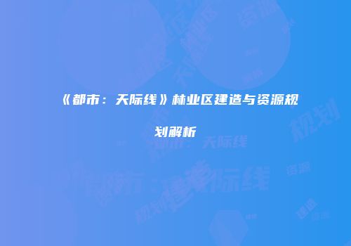 《都市：天际线》林业区建造与资源规划解析