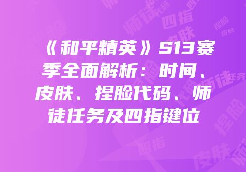 《和平精英》S13赛季全面解析：时间、皮肤、捏脸代码、师徒任务及四指键位