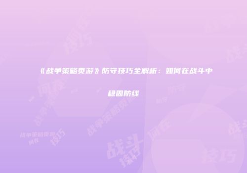 《战争策略页游》防守技巧全解析：如何在战斗中稳固防线