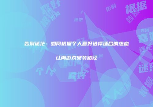 告别迷茫：如何根据个人喜好选择适合的热血江湖游戏安装路径