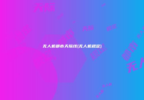 无人机都市天际线(无人机规定)