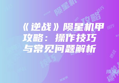 《逆战》陨星机甲攻略：操作技巧与常见问题解析