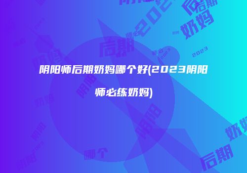 阴阳师后期奶妈哪个好(2023阴阳师必练奶妈)
