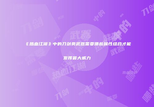 《热血江湖》中的刀剑类武器需要哪些属性组合才能发挥最大威力