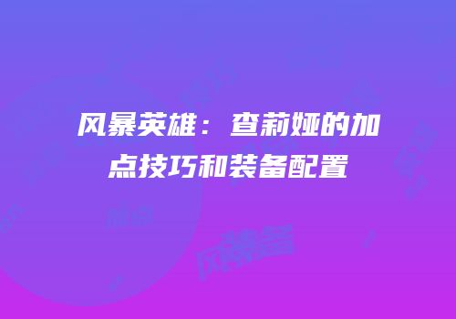 风暴英雄：查莉娅的加点技巧和装备配置