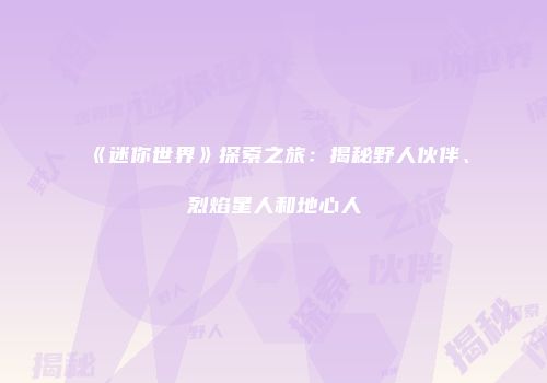 《迷你世界》探索之旅：揭秘野人伙伴、烈焰星人和地心人