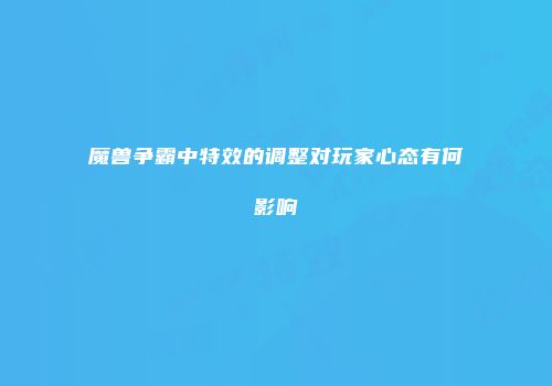 魔兽争霸中特效的调整对玩家心态有何影响