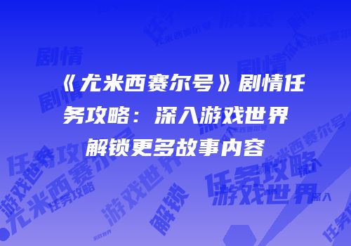 《尤米西赛尔号》剧情任务攻略：深入游戏世界解锁更多故事内容