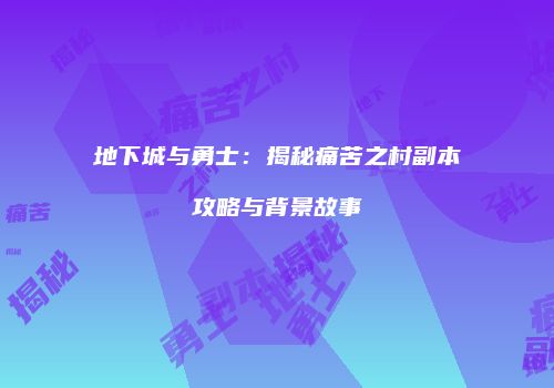 地下城与勇士：揭秘痛苦之村副本攻略与背景故事