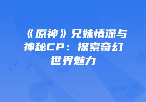 《原神》兄妹情深与神秘CP：探索奇幻世界魅力