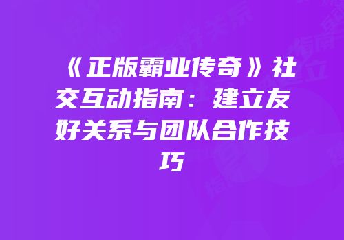 《正版霸业传奇》社交互动指南：建立友好关系与团队合作技巧