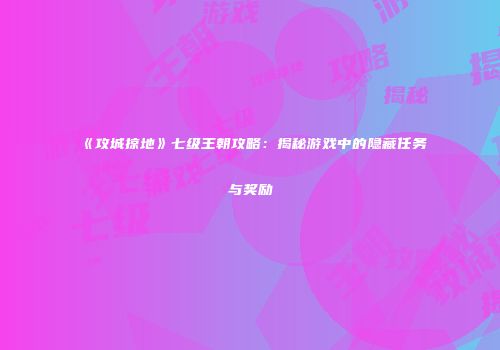 《攻城掠地》七级王朝攻略:揭秘游戏中的隐藏任务与奖励