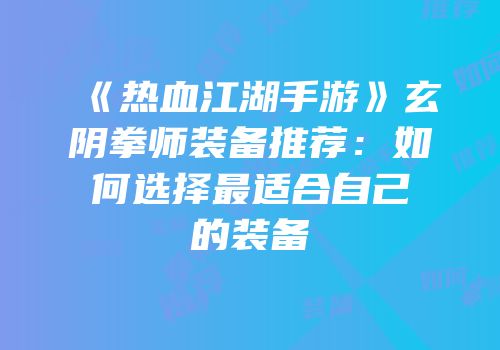 《热血江湖手游》玄阴拳师装备推荐：如何选择最适合自己的装备