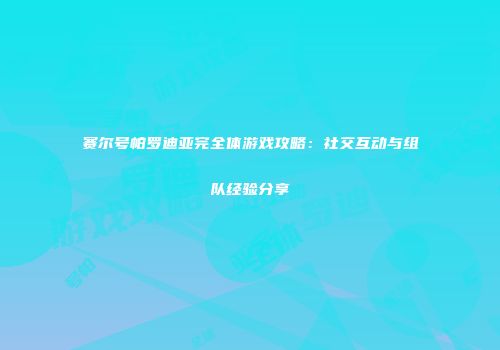 赛尔号帕罗迪亚完全体游戏攻略：社交互动与组队经验分享