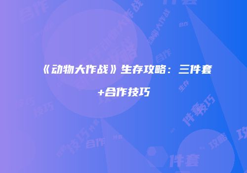 《动物大作战》生存攻略：三件套+合作技巧