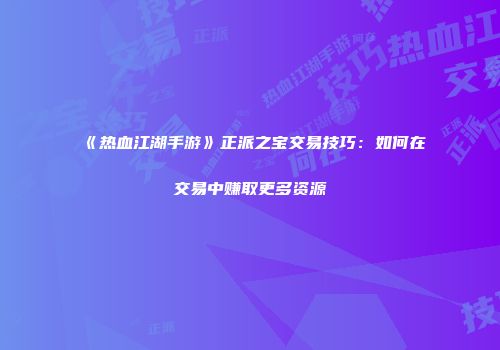 《热血江湖手游》正派之宝交易技巧：如何在交易中赚取更多资源