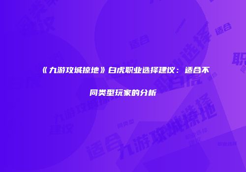 《九游攻城掠地》白虎职业选择建议：适合不同类型玩家的分析