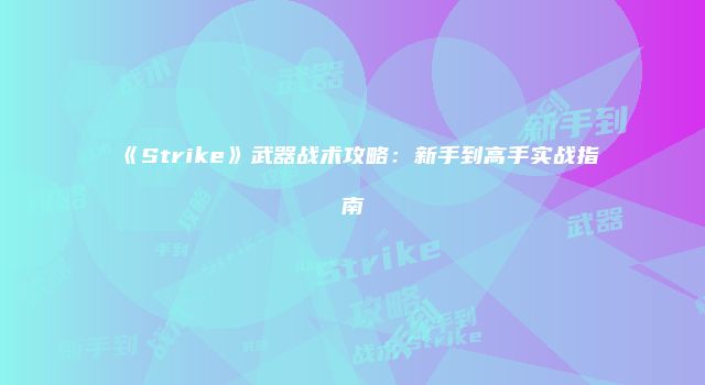 《Strike》武器战术攻略：新手到高手实战指南