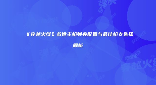 《穿越火线》救世主枪弹夹配置与最佳枪支选择解析