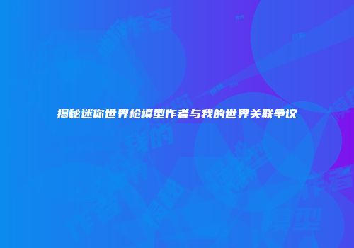 揭秘迷你世界枪模型作者与我的世界关联争议