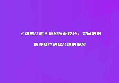 《热血江湖》披风搭配技巧：如何根据职业特性选择合适的披风