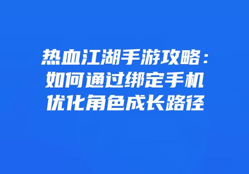 热血江湖手游攻略：如何通过绑定手机优化角色成长路径