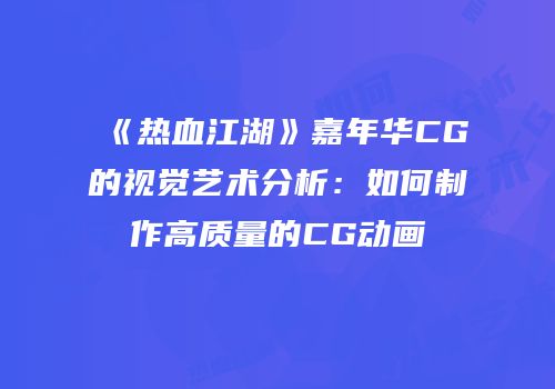 《热血江湖》嘉年华CG的视觉艺术分析：如何制作高质量的CG动画