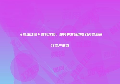 《热血江湖》赚钱攻略：如何有效利用游戏内资源进行资产增值