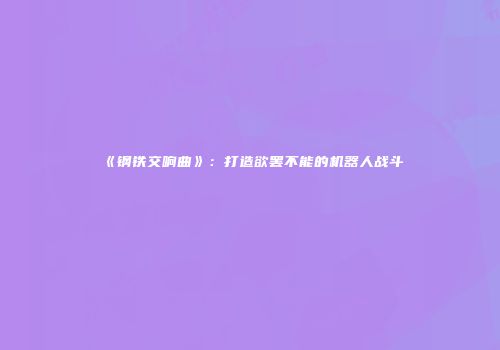 《钢铁交响曲》：打造欲罢不能的机器人战斗