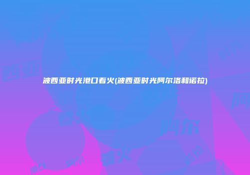 波西亚时光港口着火(波西亚时光阿尔洛和诺拉)