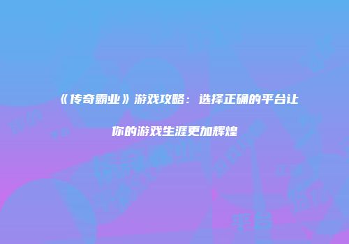 《传奇霸业》游戏攻略：选择正确的平台让你的游戏生涯更加辉煌