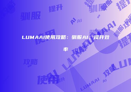 LUMAAI使用攻略：驯服AI，提升效率