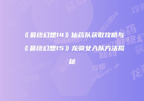 《最终幻想14》仙药队获取攻略与《最终幻想15》龙骑女入队方法揭秘