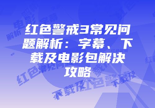 红色警戒3常见问题解析：字幕、下载及电影包解决攻略