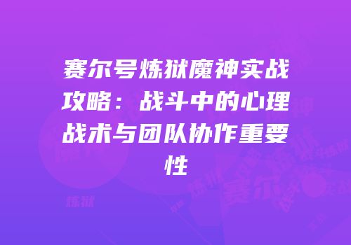 赛尔号炼狱魔神实战攻略：战斗中的心理战术与团队协作重要性
