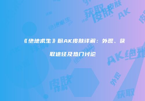 《绝地求生》粉AK皮肤详解：外观、获取途径及热门讨论