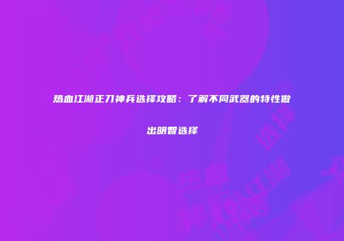 热血江湖正刀神兵选择攻略：了解不同武器的特性做出明智选择