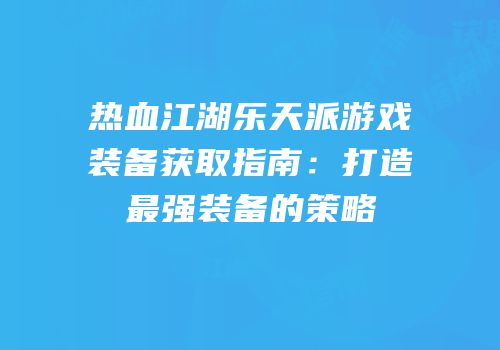 热血江湖乐天派游戏装备获取指南:打造最强装备的策略
