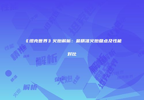 《坦克世界》火炮解析：最精准火炮盘点及性能对比