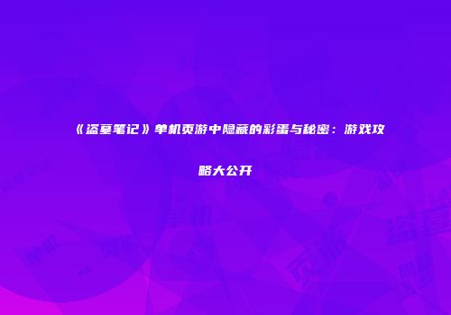《盗墓笔记》单机页游中隐藏的彩蛋与秘密：游戏攻略大公开