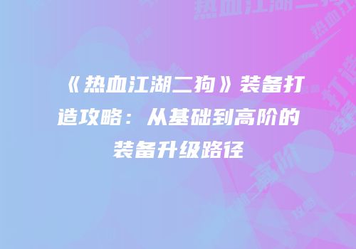 《热血江湖二狗》装备打造攻略：从基础到高阶的装备升级路径