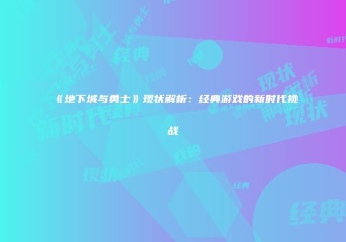 《地下城与勇士》现状解析：经典游戏的新时代挑战