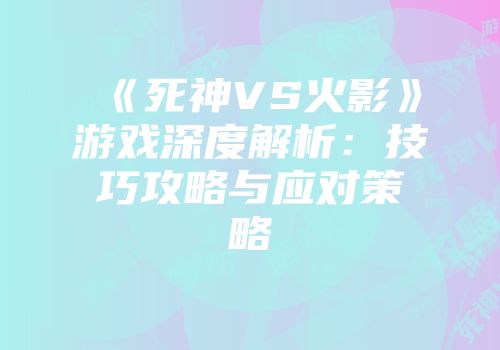 《死神VS火影》游戏深度解析：技巧攻略与应对策略