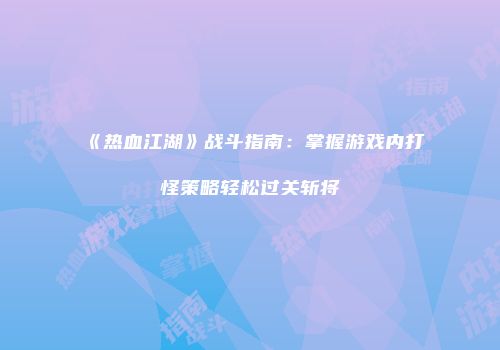 《热血江湖》战斗指南:掌握游戏内打怪策略轻松过关斩将